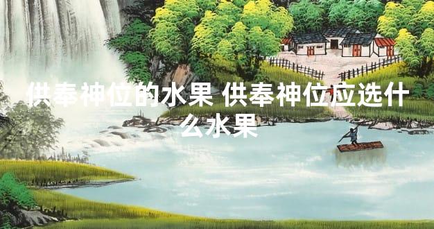 供奉神位的水果 供奉神位应选什么水果
